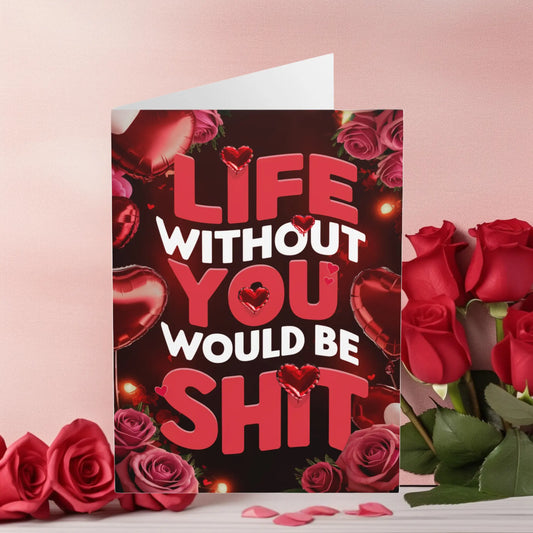 Valentines Card Life Without You Would Be Shit